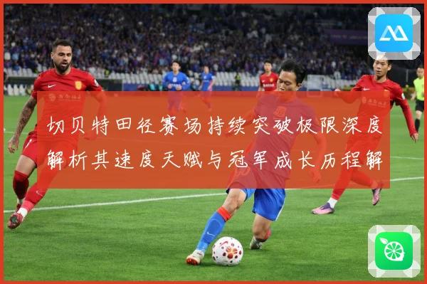 切贝特田径赛场持续突破极限深度解析其速度天赋与冠军成长历程解析