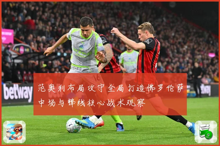 范奥利布局攻守全局打造佛罗伦萨中场与锋线核心战术观察