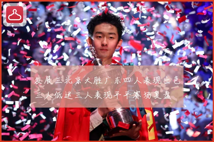 发展三北京大胜广东四人表现出色三人低迷三人表现平平赛场复盘
