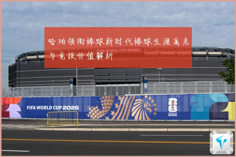 哈珀领衔棒球新时代棒球生涯高光与竞技价值解析