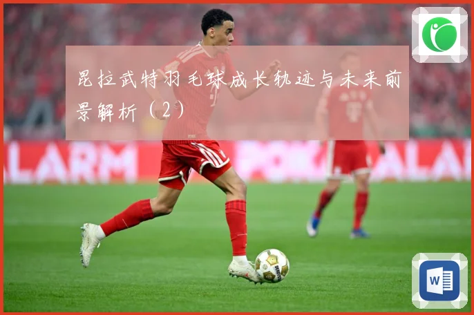 昆拉武特羽毛球成长轨迹与未来前景解析（2）