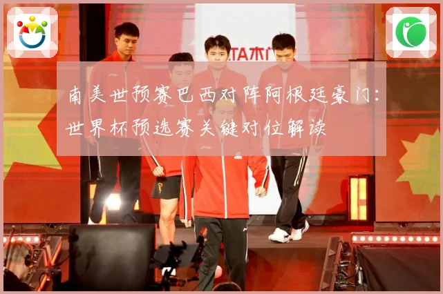 南美世预赛巴西对阵阿根廷豪门：世界杯预选赛关键对位解读