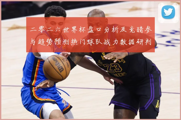 二零二六世界杯盘口分析及竞猜参与趋势预测热门球队战力数据研判