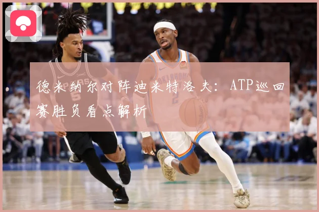 德米纳尔对阵迪米特洛夫：ATP巡回赛胜负看点解析