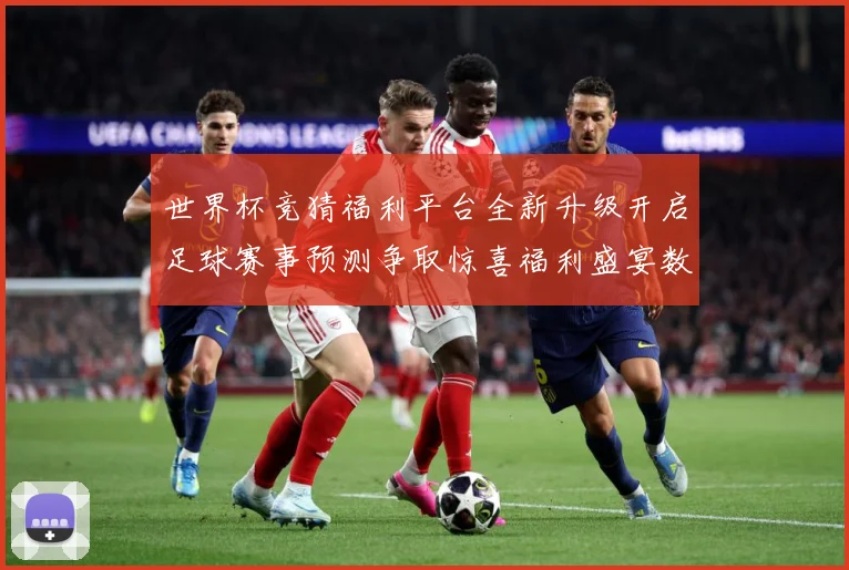 世界杯竞猜福利平台全新升级开启足球赛事预测争取惊喜福利盛宴数据研判