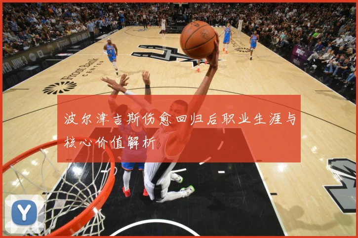 波尔津吉斯伤愈回归后职业生涯与核心价值解析