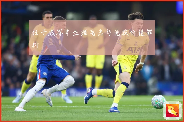 任子威赛车生涯高光与竞技价值解析