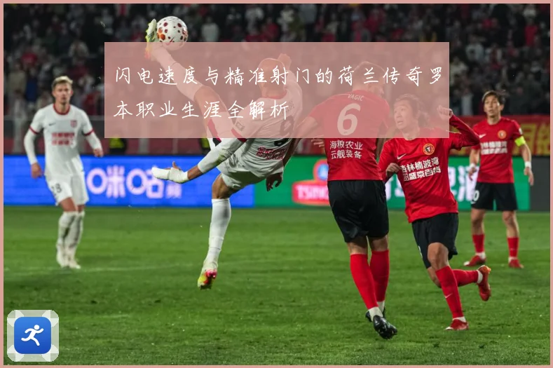 闪电速度与精准射门的荷兰传奇罗本职业生涯全解析