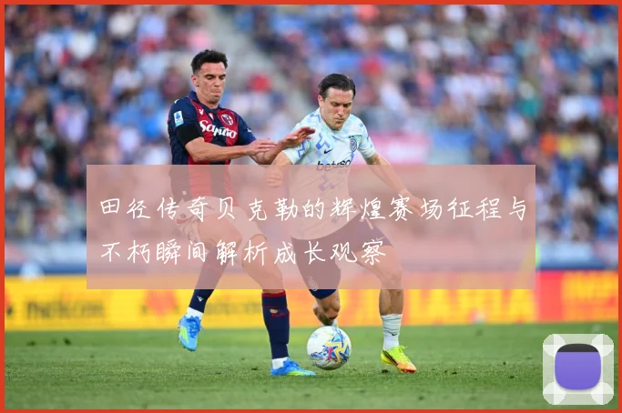 田径传奇贝克勒的辉煌赛场征程与不朽瞬间解析成长观察