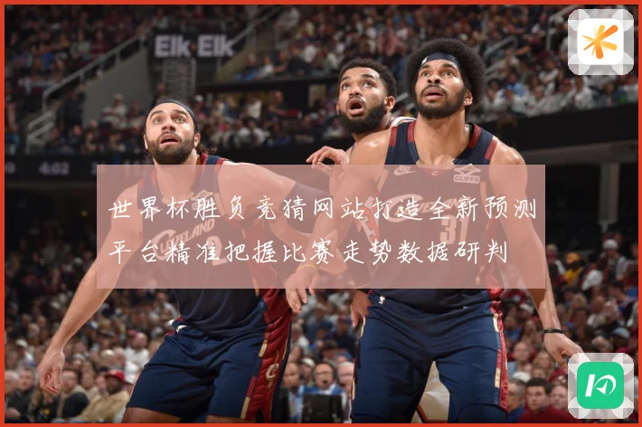 世界杯胜负竞猜网站打造全新预测平台精准把握比赛走势数据研判