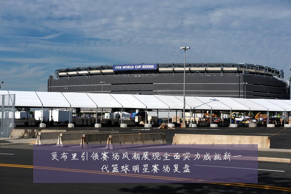 莫布里引领赛场风潮展现全面实力成就新一代篮球明星赛场复盘