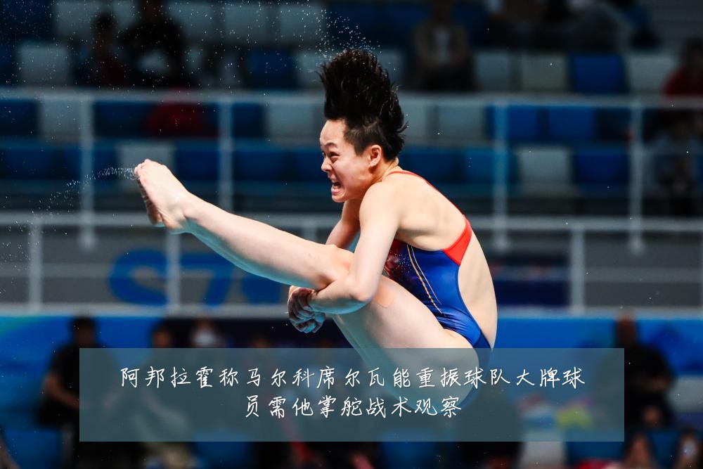 阿邦拉霍称马尔科席尔瓦能重振球队大牌球员需他掌舵战术观察