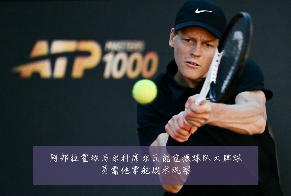 阿邦拉霍称马尔科席尔瓦能重振球队大牌球员需他掌舵战术观察